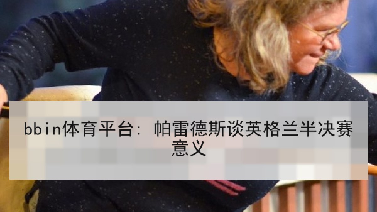 bbin体育平台: 帕雷德斯谈英格兰半决赛意义