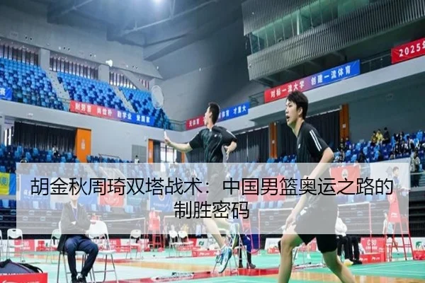 胡金秋周琦双塔战术：中国男篮奥运之路的制胜密码
