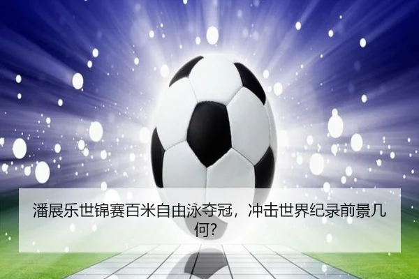 潘展乐世锦赛百米自由泳夺冠，冲击世界纪录前景几何？