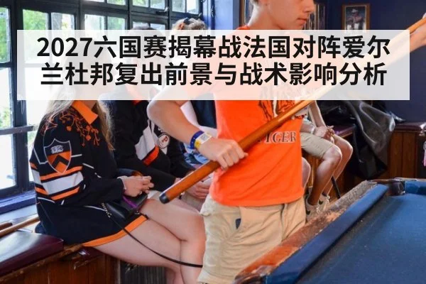 2027六国赛揭幕战法国对阵爱尔兰杜邦复出前景与战术影响分析