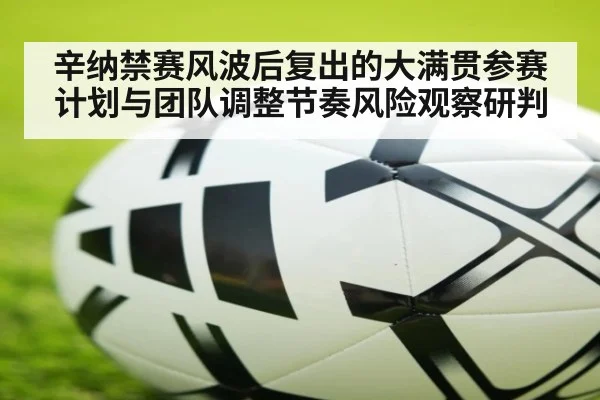 辛纳禁赛风波后复出的大满贯参赛计划与团队调整节奏风险观察研判